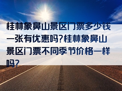 桂林象鼻山景区门票多少钱一张有优惠吗？桂林象鼻山景区门票不同季节价格一样吗？