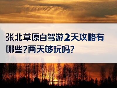 张北草原自驾游2天攻略有哪些？两天够玩吗？