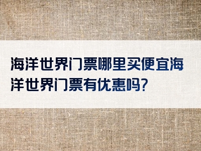 海洋世界门票哪里买便宜海洋世界门票有优惠吗？