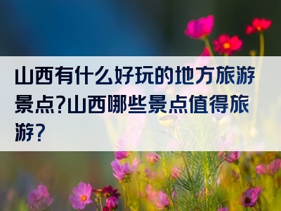 山西有什么好玩的地方旅游景点？山西哪些景点值得旅游？