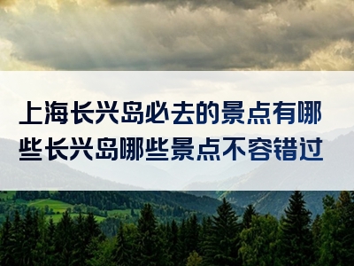 上海长兴岛必去的景点有哪些长兴岛哪些景点不容错过