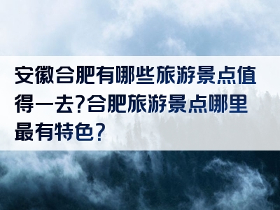安徽合肥有哪些旅游景点值得一去？合肥旅游景点哪里最有特色？