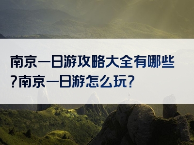 南京一日游攻略大全有哪些？南京一日游怎么玩？