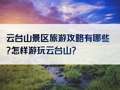 云台山景区旅游攻略有哪些？怎样游玩云台山？
