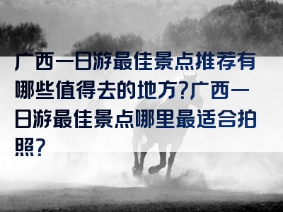 广西一日游最佳景点推荐有哪些值得去的地方？广西一日游最佳景点哪里最适合拍照？