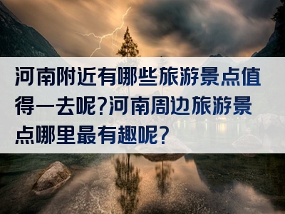 河南附近有哪些旅游景点值得一去呢？河南周边旅游景点哪里最有趣呢？