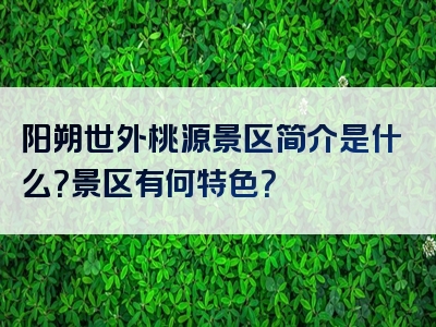 阳朔世外桃源景区简介是什么？景区有何特色？
