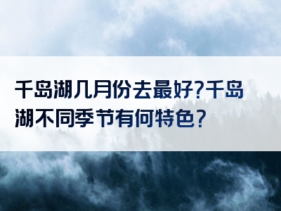 千岛湖几月份去最好？千岛湖不同季节有何特色？