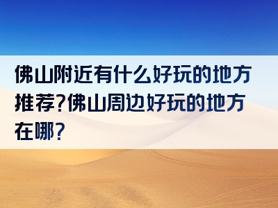 佛山附近有什么好玩的地方推荐？佛山周边好玩的地方在哪？
