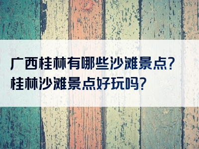 广西桂林有哪些沙滩景点？桂林沙滩景点好玩吗？