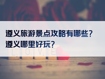 遵义旅游景点攻略有哪些？遵义哪里好玩？