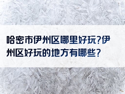 哈密市伊州区哪里好玩？伊州区好玩的地方有哪些？