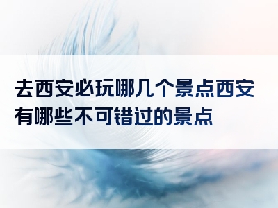 去西安必玩哪几个景点西安有哪些不可错过的景点