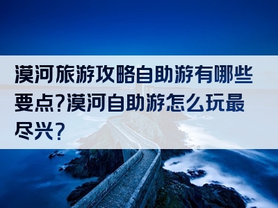 漠河旅游攻略自助游有哪些要点？漠河自助游怎么玩最尽兴？