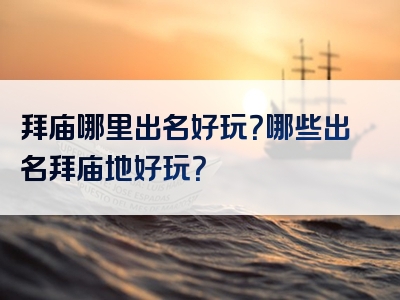 拜庙哪里出名好玩？哪些出名拜庙地好玩？
