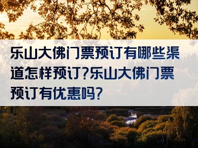 乐山大佛门票预订有哪些渠道怎样预订？乐山大佛门票预订有优惠吗？