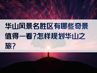 华山风景名胜区有哪些奇景值得一看？怎样规划华山之旅？