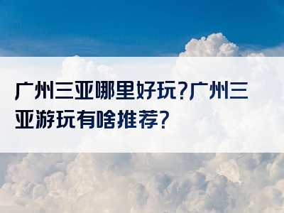 广州三亚哪里好玩？广州三亚游玩有啥推荐？