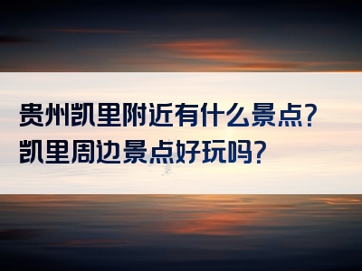 贵州凯里附近有什么景点？凯里周边景点好玩吗？