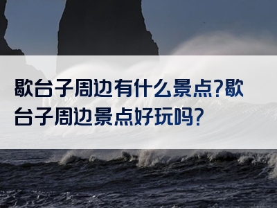 歇台子周边有什么景点？歇台子周边景点好玩吗？