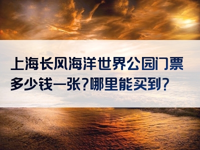 上海长风海洋世界公园门票多少钱一张？哪里能买到？