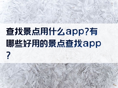 查找景点用什么app？有哪些好用的景点查找app？