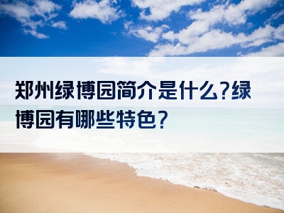 郑州绿博园简介是什么？绿博园有哪些特色？