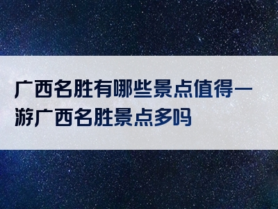 广西名胜有哪些景点值得一游广西名胜景点多吗
