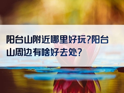 阳台山附近哪里好玩？阳台山周边有啥好去处？