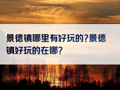 景德镇哪里有好玩的？景德镇好玩的在哪？