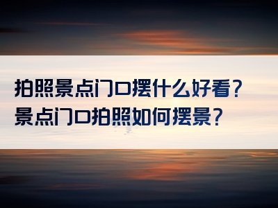 拍照景点门口摆什么好看？景点门口拍照如何摆景？