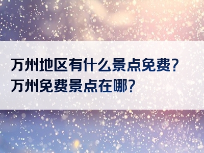 万州地区有什么景点免费？万州免费景点在哪？