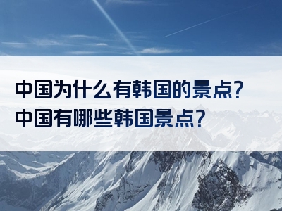 中国为什么有韩国的景点？中国有哪些韩国景点？