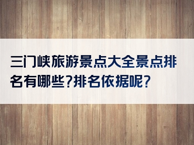 三门峡旅游景点大全景点排名有哪些？排名依据呢？