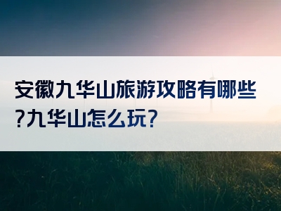 安徽九华山旅游攻略有哪些？九华山怎么玩？