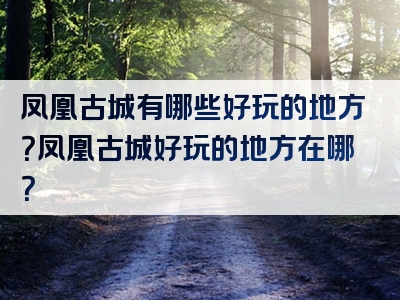 凤凰古城有哪些好玩的地方？凤凰古城好玩的地方在哪？