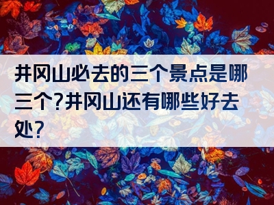 井冈山必去的三个景点是哪三个？井冈山还有哪些好去处？