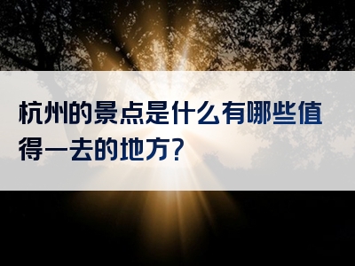 杭州的景点是什么有哪些值得一去的地方？