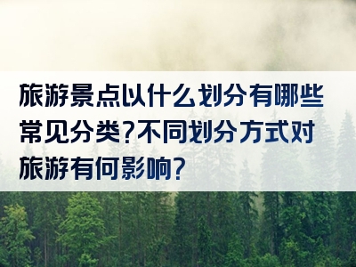 旅游景点以什么划分有哪些常见分类？不同划分方式对旅游有何影响？