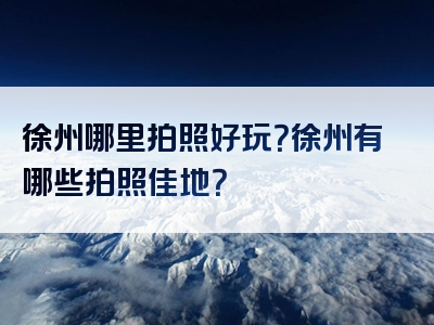 徐州哪里拍照好玩？徐州有哪些拍照佳地？