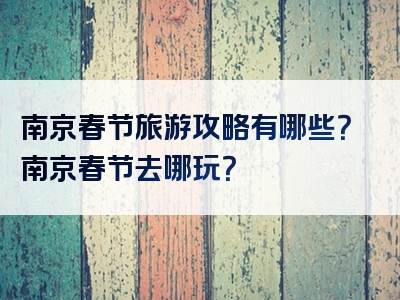 南京春节旅游攻略有哪些？南京春节去哪玩？