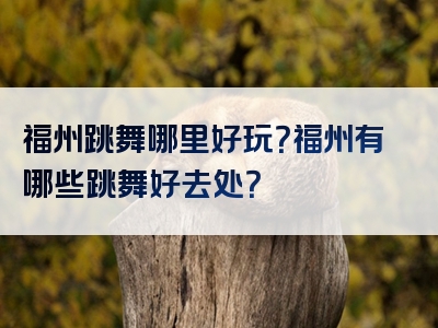 福州跳舞哪里好玩？福州有哪些跳舞好去处？