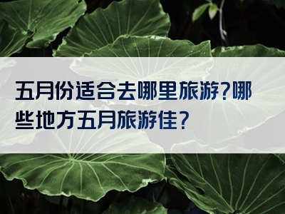 五月份适合去哪里旅游？哪些地方五月旅游佳？