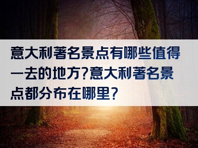 意大利著名景点有哪些值得一去的地方？意大利著名景点都分布在哪里？