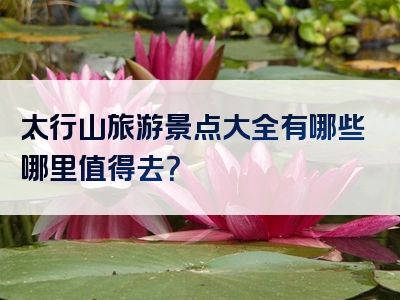 太行山旅游景点大全有哪些哪里值得去？