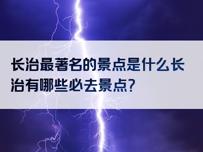 长治最著名的景点是什么长治有哪些必去景点？
