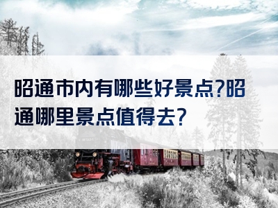 昭通市内有哪些好景点？昭通哪里景点值得去？