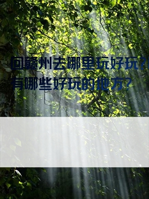 回赣州去哪里玩好玩？赣州有哪些好玩的地方？