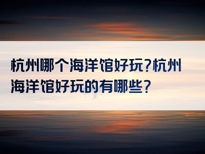 杭州哪个海洋馆好玩？杭州海洋馆好玩的有哪些？
