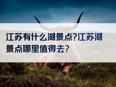 江苏有什么湖景点？江苏湖景点哪里值得去？